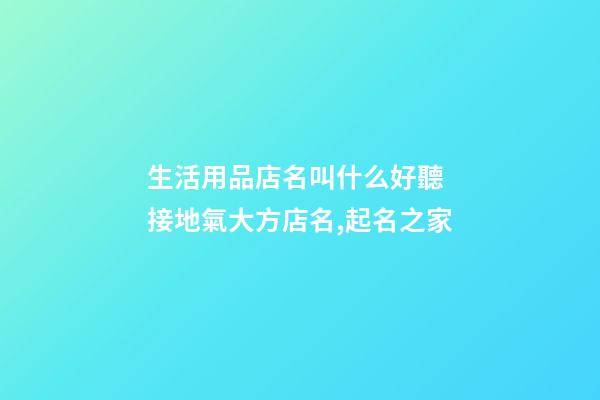 生活用品店名叫什么好聽 接地氣大方店名,起名之家-第1張-店鋪起名-玄機(jī)派